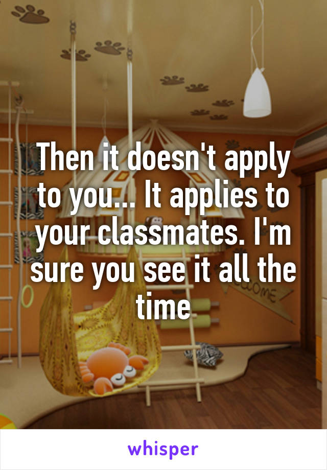 Then it doesn't apply to you... It applies to your classmates. I'm sure you see it all the time