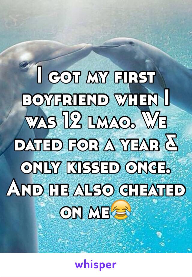 I got my first boyfriend when I was 12 lmao. We dated for a year & only kissed once. And he also cheated on me😂