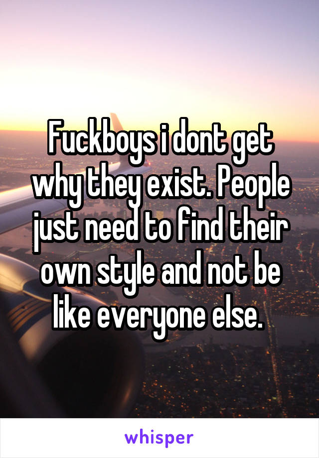 Fuckboys i dont get why they exist. People just need to find their own style and not be like everyone else. 