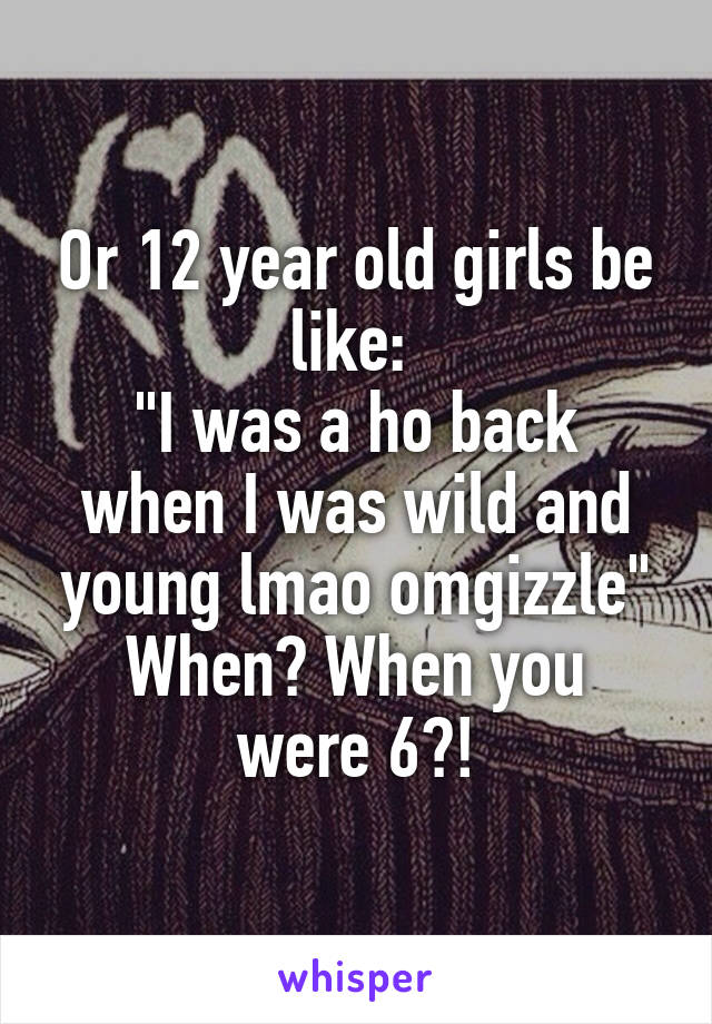 Or 12 year old girls be like: 
"I was a ho back when I was wild and young lmao omgizzle"
When? When you were 6?!