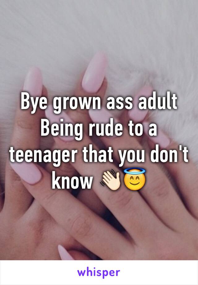 Bye grown ass adult Being rude to a teenager that you don't know 👋🏻😇