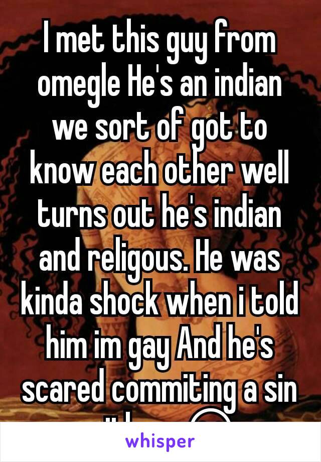 I met this guy from omegle He's an indian we sort of got to know each other well turns out he's indian and religous. He was kinda shock when i told him im gay And he's scared commiting a sin with me😂