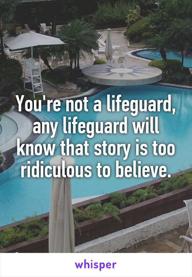 You're not a lifeguard, any lifeguard will know that story is too ridiculous to believe.