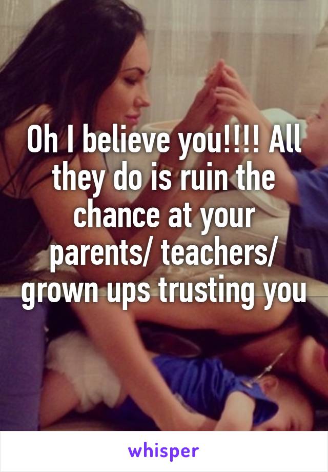 Oh I believe you!!!! All they do is ruin the chance at your parents/ teachers/ grown ups trusting you 