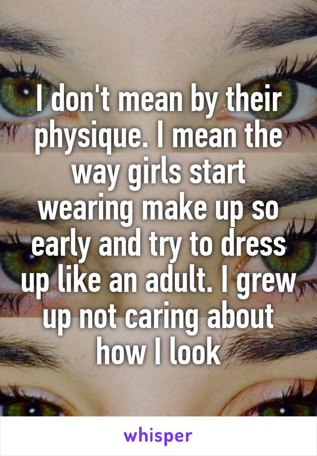 I don't mean by their physique. I mean the way girls start wearing make up so early and try to dress up like an adult. I grew up not caring about how I look