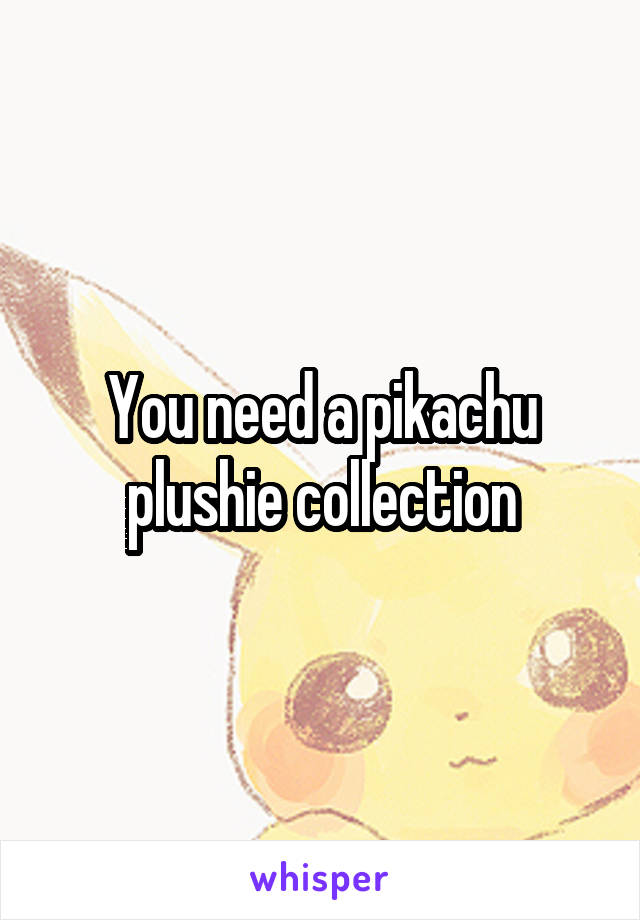 You need a pikachu plushie collection