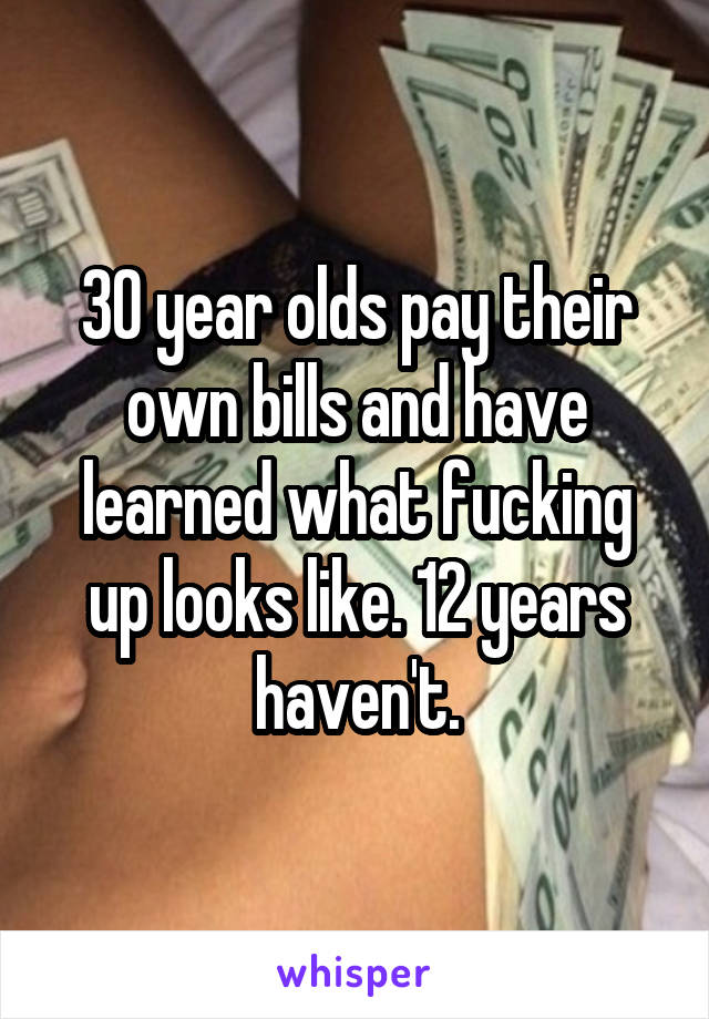 30 year olds pay their own bills and have learned what fucking up looks like. 12 years haven't.