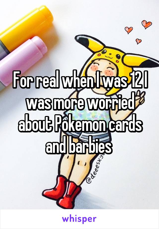 For real when I was 12 I was more worried about Pokemon cards and barbies 