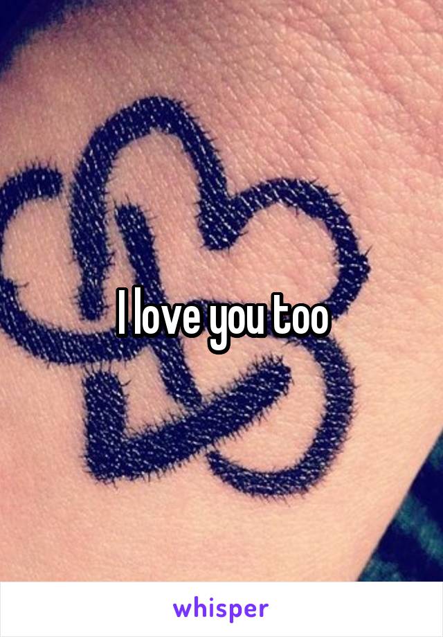 I love you too