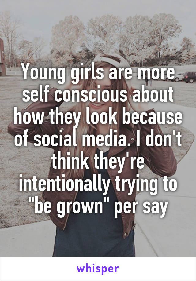 Young girls are more self conscious about how they look because of social media. I don't think they're intentionally trying to "be grown" per say