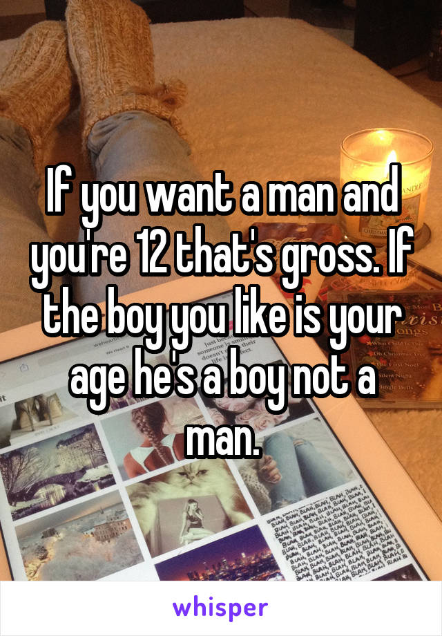 If you want a man and you're 12 that's gross. If the boy you like is your age he's a boy not a man.