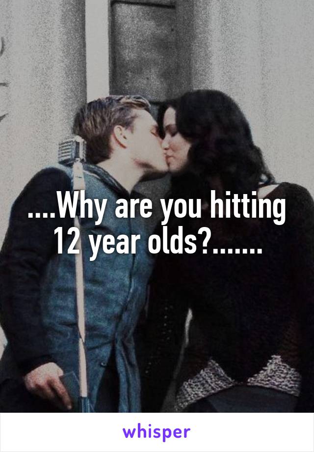 ....Why are you hitting 12 year olds?.......