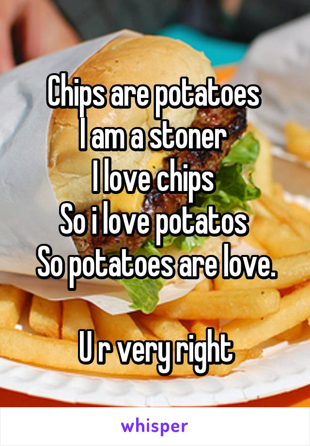 Chips are potatoes 
I am a stoner 
I love chips 
So i love potatos 
So potatoes are love.

U r very right