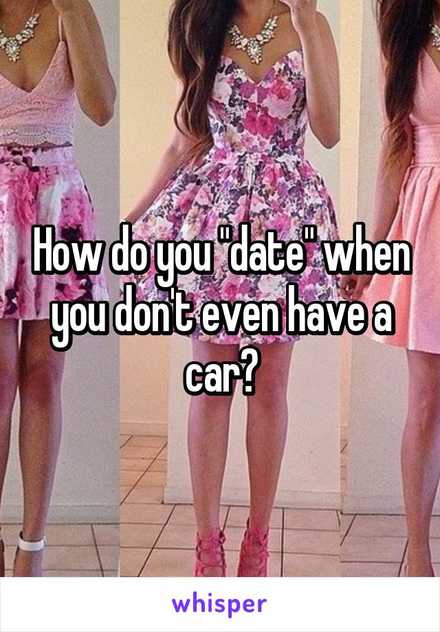 How do you "date" when you don't even have a car?