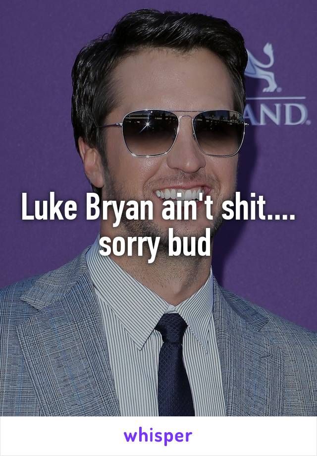 Luke Bryan ain't shit.... sorry bud 