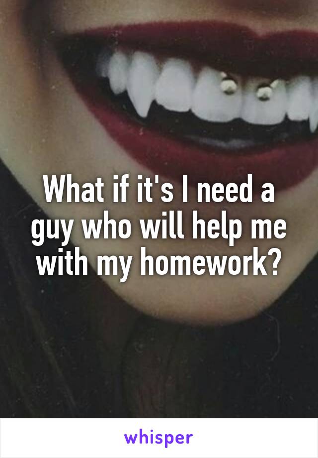 What if it's I need a guy who will help me with my homework?