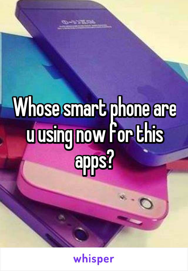 Whose smart phone are u using now for this apps?