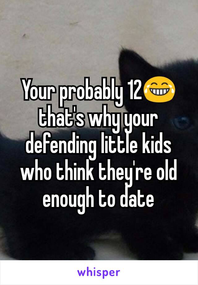 Your probably 12😂 that's why your defending little kids who think they're old enough to date