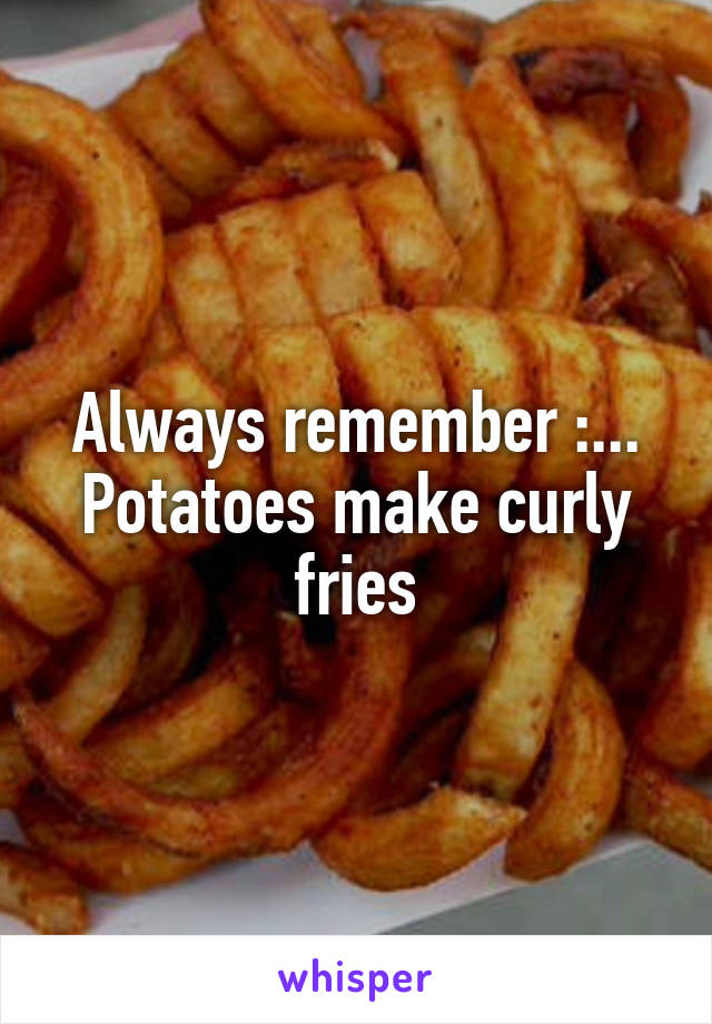 Always remember :... Potatoes make curly fries