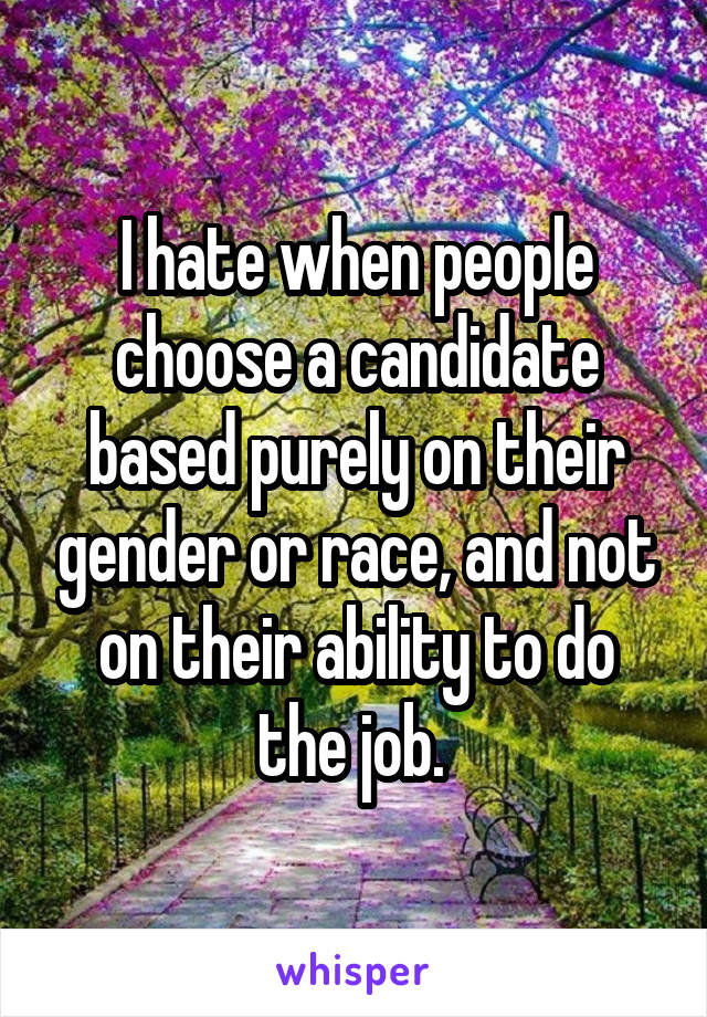 I hate when people choose a candidate based purely on their gender or race, and not on their ability to do the job. 