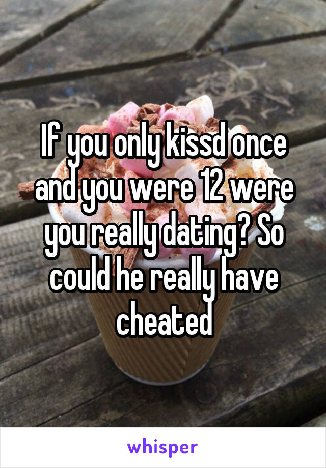 If you only kissd once and you were 12 were you really dating? So could he really have cheated