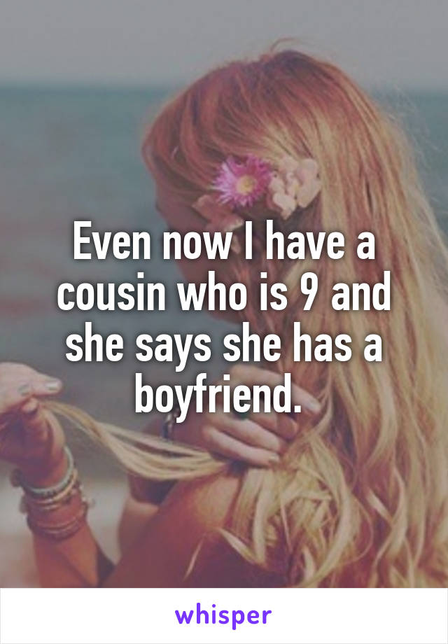 Even now I have a cousin who is 9 and she says she has a boyfriend. 