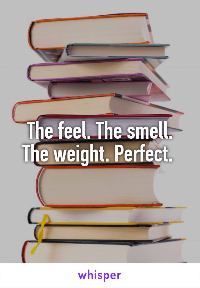 The feel. The smell. The weight. Perfect. 
