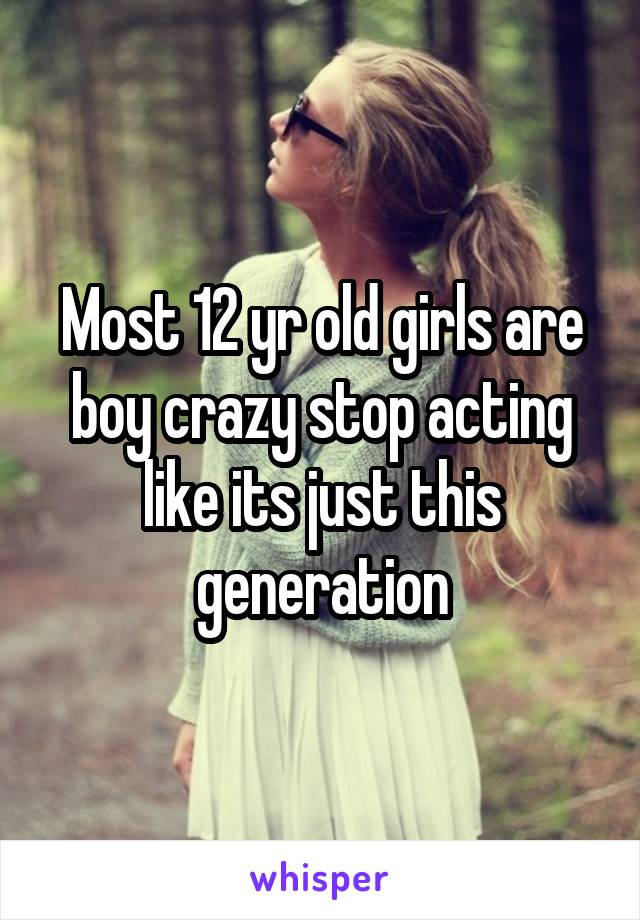 Most 12 yr old girls are boy crazy stop acting like its just this generation