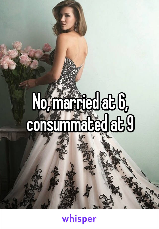 No, married at 6, consummated at 9