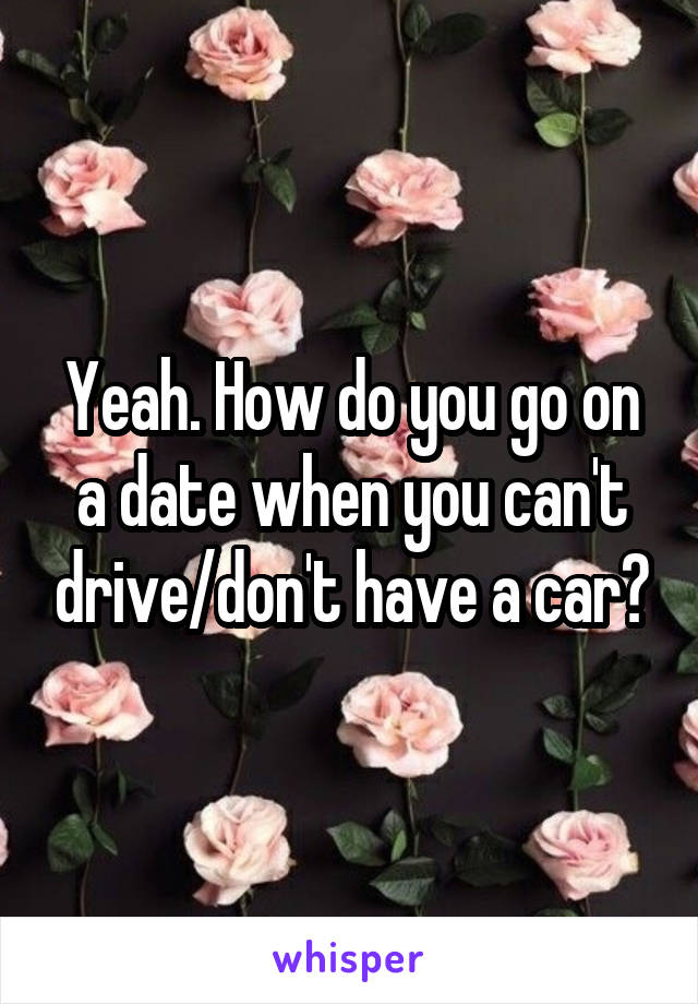 Yeah. How do you go on a date when you can't drive/don't have a car?