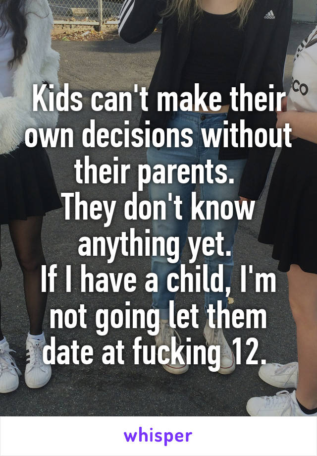 Kids can't make their own decisions without their parents. 
They don't know anything yet. 
If I have a child, I'm not going let them date at fucking 12. 