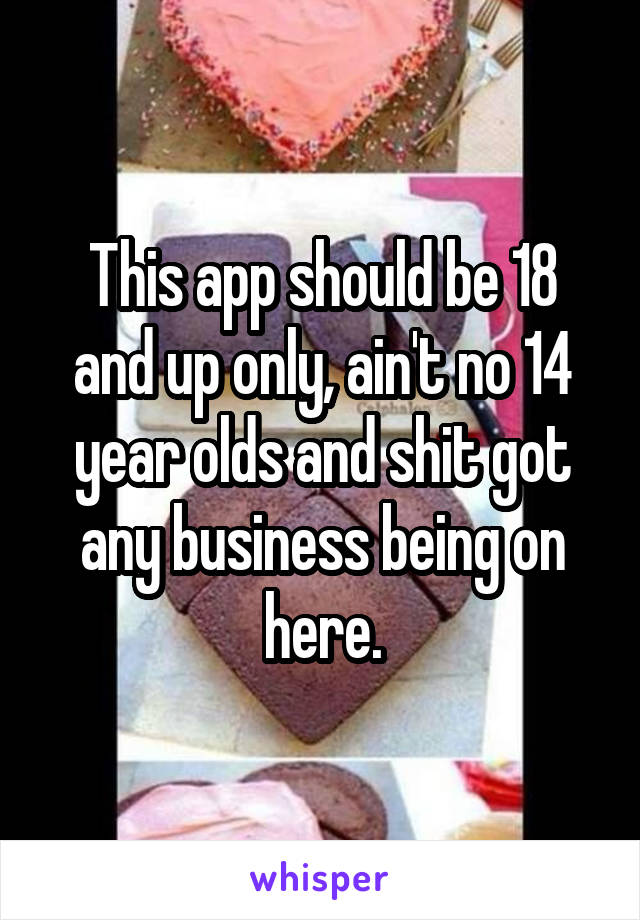 This app should be 18 and up only, ain't no 14 year olds and shit got any business being on here.