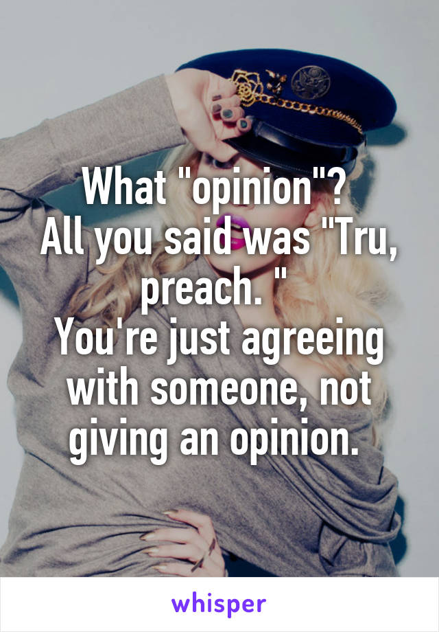 What "opinion"? 
All you said was "Tru, preach. " 
You're just agreeing with someone, not giving an opinion. 