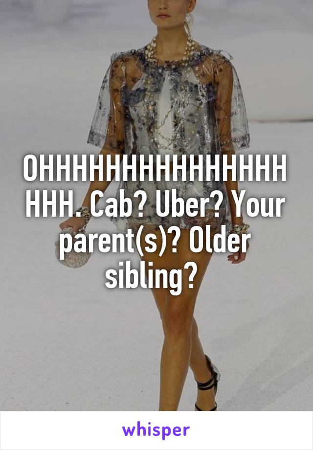 OHHHHHHHHHHHHHHHHHH. Cab? Uber? Your parent(s)? Older sibling? 