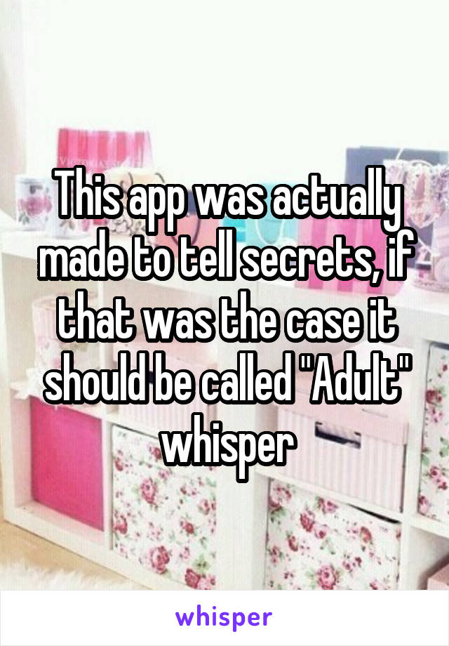 This app was actually made to tell secrets, if that was the case it should be called "Adult" whisper