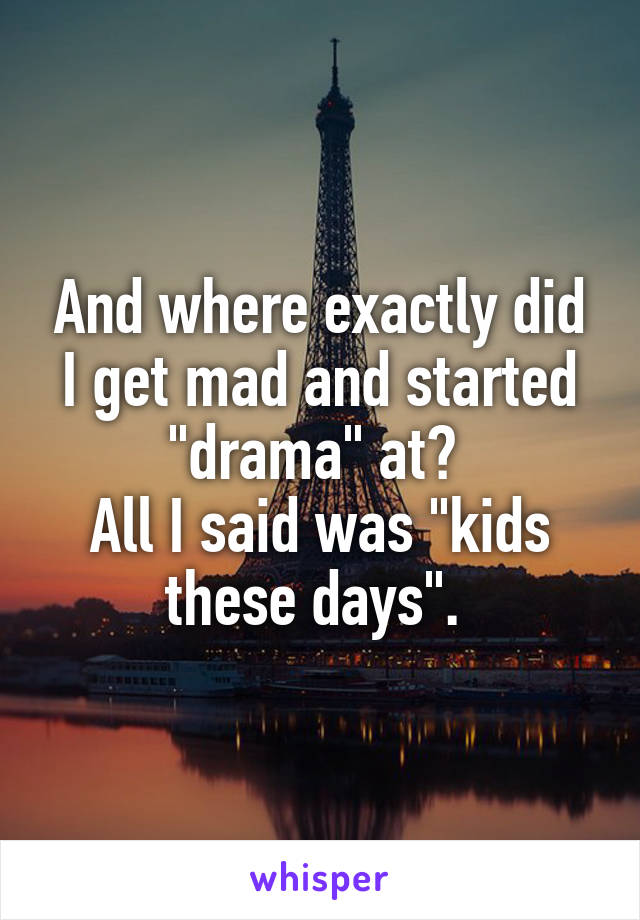 And where exactly did I get mad and started "drama" at? 
All I said was "kids these days". 