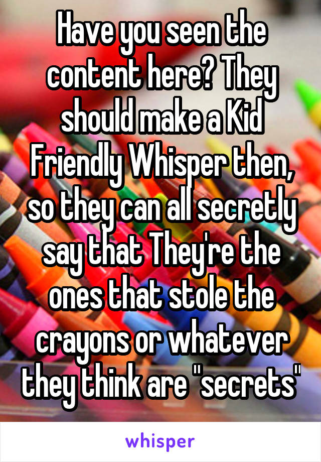 Have you seen the content here? They should make a Kid Friendly Whisper then, so they can all secretly say that They're the ones that stole the crayons or whatever they think are "secrets" 