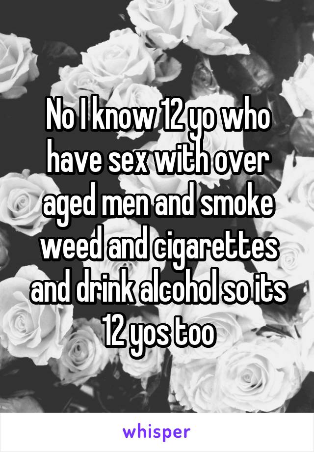 No I know 12 yo who have sex with over aged men and smoke weed and cigarettes and drink alcohol so its 12 yos too