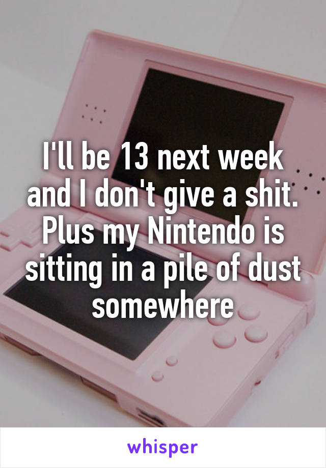 I'll be 13 next week and I don't give a shit. Plus my Nintendo is sitting in a pile of dust somewhere