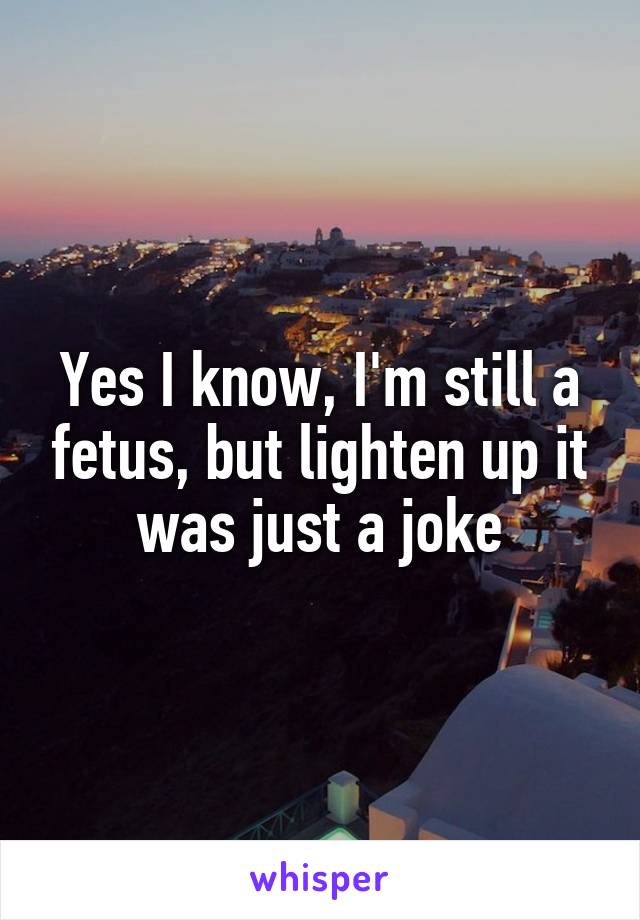 Yes I know, I'm still a fetus, but lighten up it was just a joke