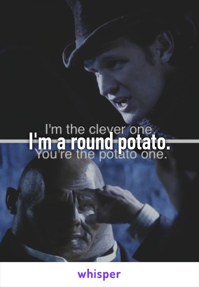 I'm a round potato.