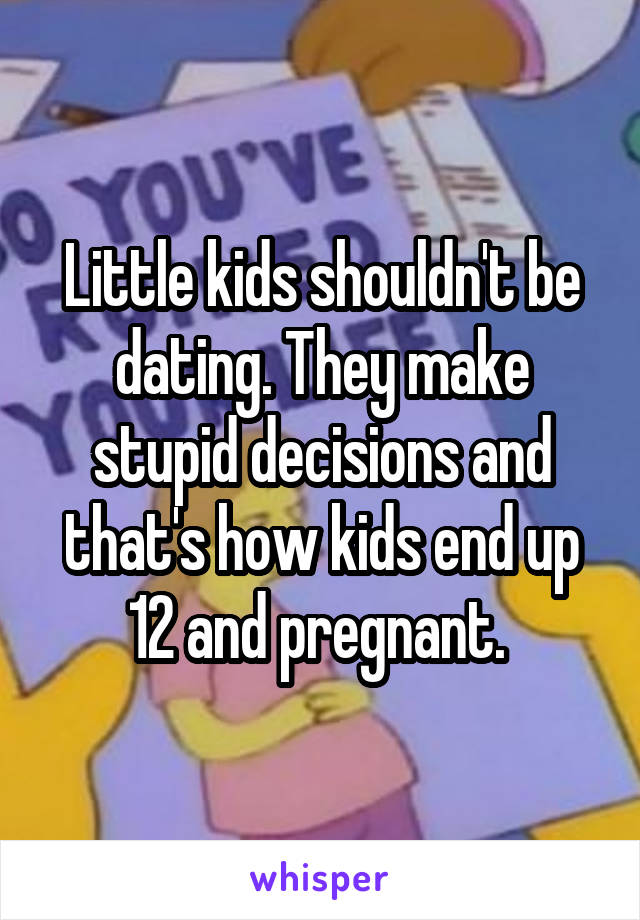 Little kids shouldn't be dating. They make stupid decisions and that's how kids end up 12 and pregnant. 