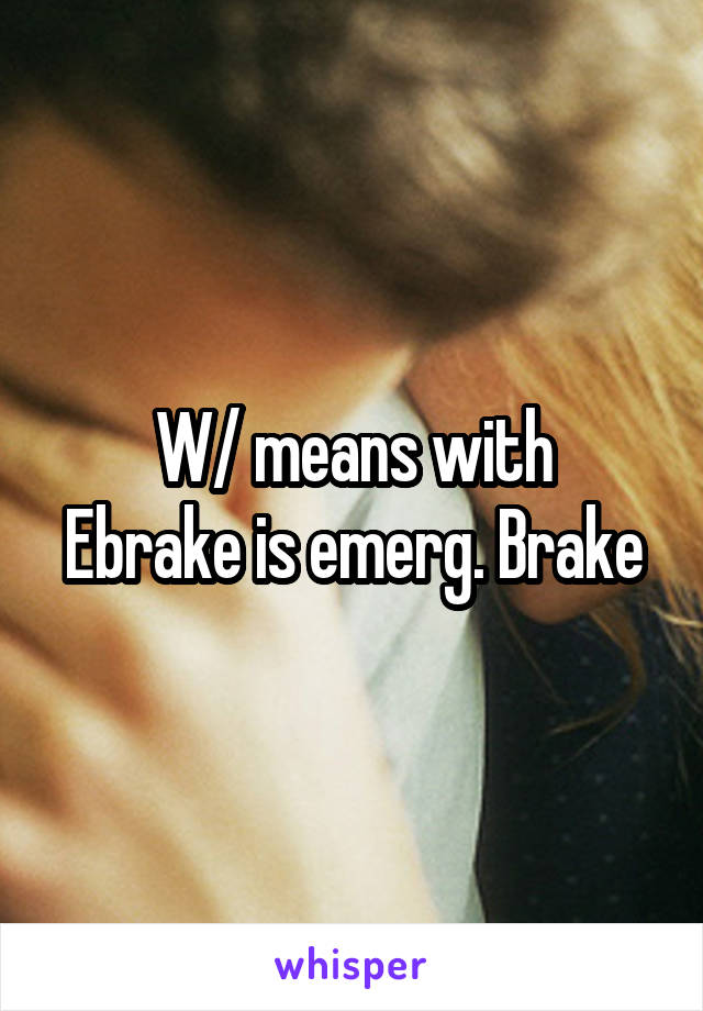 W/ means with
Ebrake is emerg. Brake