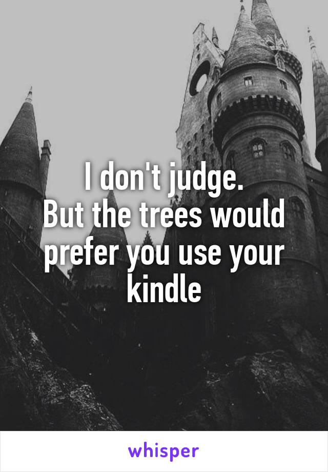 I don't judge.
But the trees would prefer you use your kindle