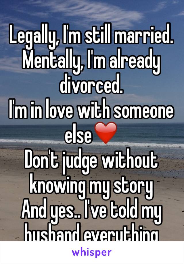 Legally, I'm still married. 
Mentally, I'm already divorced. 
I'm in love with someone else❤️
Don't judge without knowing my story
And yes.. I've told my husband everything