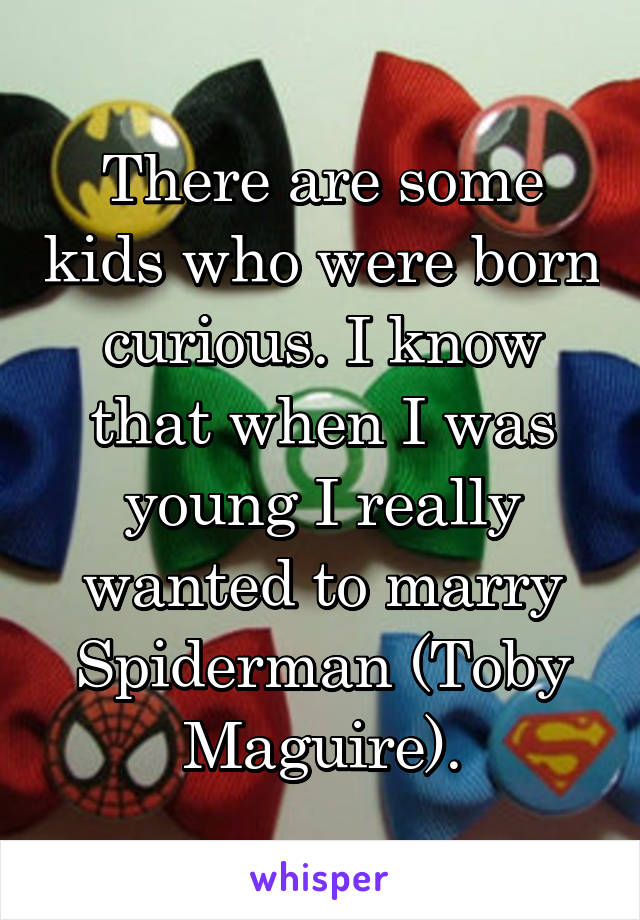 There are some kids who were born curious. I know that when I was young I really wanted to marry Spiderman (Toby Maguire).