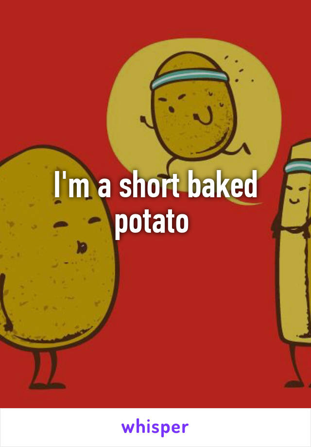 I'm a short baked potato 
