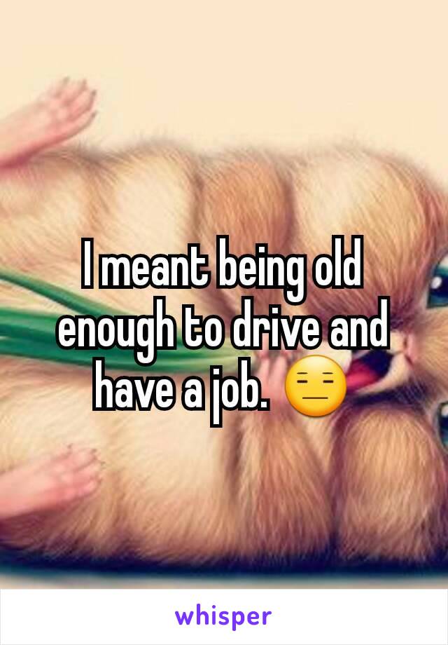 I meant being old enough to drive and have a job. 😑