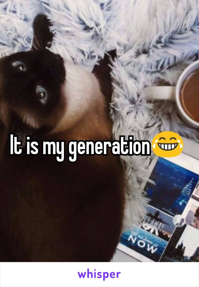 It is my generation😂 