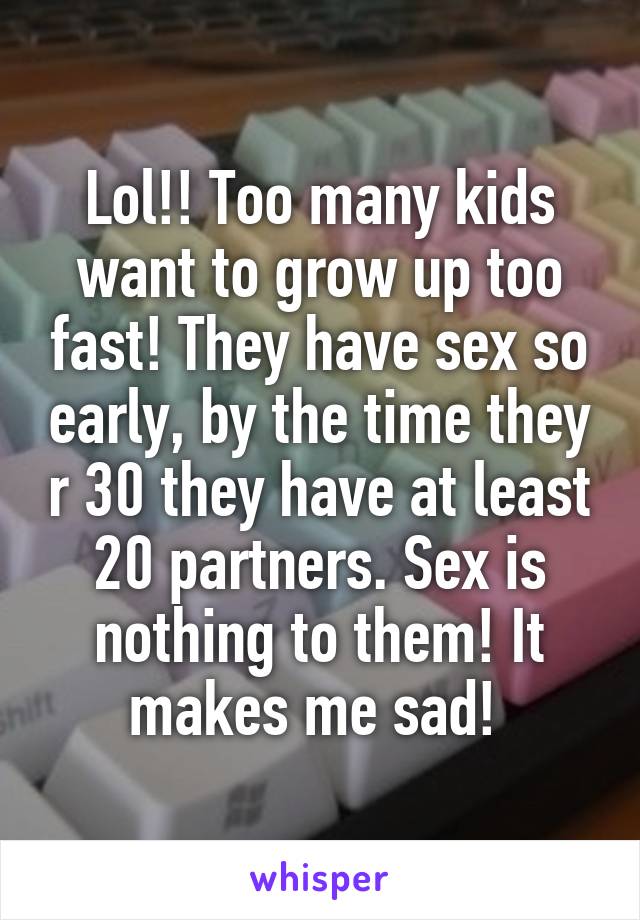 Lol!! Too many kids want to grow up too fast! They have sex so early, by the time they r 30 they have at least 20 partners. Sex is nothing to them! It makes me sad! 